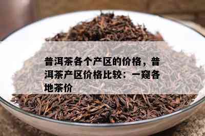 普洱茶各个产区的价格，普洱茶产区价格比较：一窥各地茶价