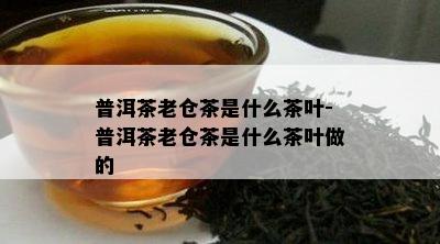 普洱茶老仓茶是什么茶叶-普洱茶老仓茶是什么茶叶做的