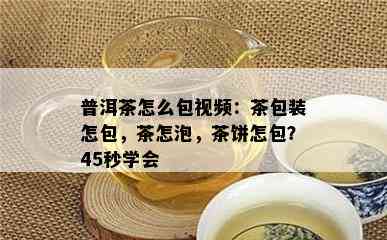 普洱茶怎么包视频：茶包装怎包，茶怎泡，茶饼怎包？45秒学会