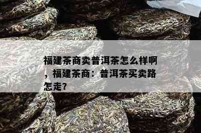 福建茶商卖普洱茶怎么样啊，福建茶商：普洱茶买卖路怎走？