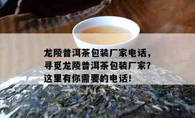 龙陵普洱茶包装厂家电话，寻觅龙陵普洱茶包装厂家？这里有你需要的电话！