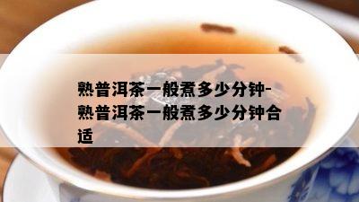 熟普洱茶一般煮多少分钟-熟普洱茶一般煮多少分钟合适