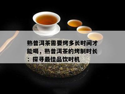 熟普洱茶需要烤多长时间才能喝，熟普洱茶的烤制时长：探寻更佳品饮时机