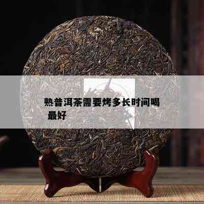 熟普洱茶需要烤多长时间喝 更好