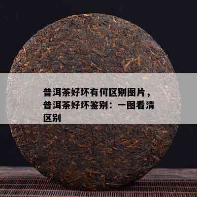 普洱茶好坏有何区别图片，普洱茶好坏鉴别：一图看清区别