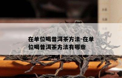 在单位喝普洱茶方法-在单位喝普洱茶方法有哪些