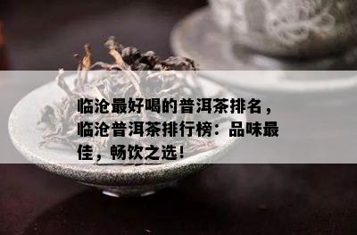 临沧更好喝的普洱茶排名，临沧普洱茶排行榜：品味更佳，畅饮之选！