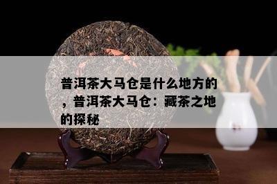 普洱茶大马仓是什么地方的，普洱茶大马仓：藏茶之地的探秘