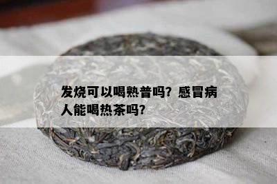 发烧可以喝熟普吗？感冒病人能喝热茶吗？