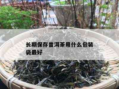 长期保存普洱茶用什么包装袋更好