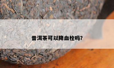 普洱茶可以降血栓吗？