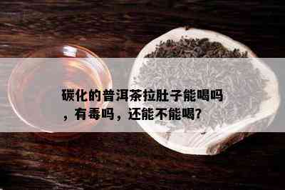 碳化的普洱茶拉肚子能喝吗，有吗，还能不能喝？