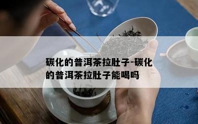 碳化的普洱茶拉肚子-碳化的普洱茶拉肚子能喝吗