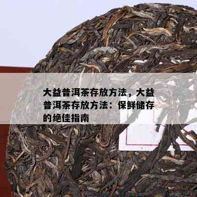 大益普洱茶存放方法，大益普洱茶存放方法：保鲜储存的绝佳指南