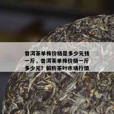 普洱茶单株价格是多少元钱一斤，普洱茶单株价格一斤多少元？解析茶叶市场行情