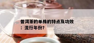 普洱茶的单株的特点及功效：流行年份？