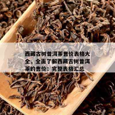  *** 古树普洱茶售价表格大全，全面了解 *** 古树普洱茶的售价：完整表格汇总