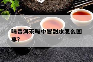 喝普洱茶嘴中冒甜水怎么回事？