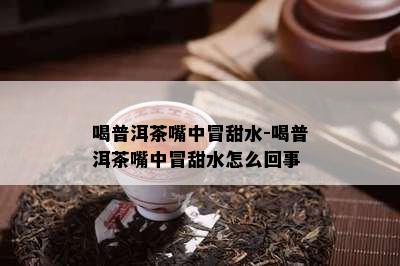 喝普洱茶嘴中冒甜水-喝普洱茶嘴中冒甜水怎么回事