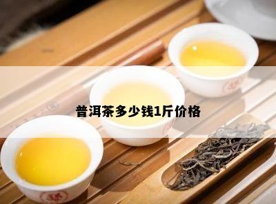 普洱茶多少钱1斤价格