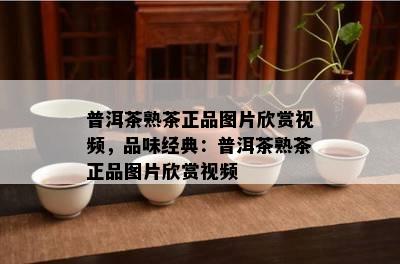 普洱茶熟茶正品图片欣赏视频，品味经典：普洱茶熟茶正品图片欣赏视频