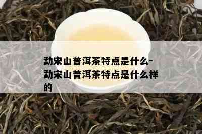 勐宋山普洱茶特点是什么-勐宋山普洱茶特点是什么样的