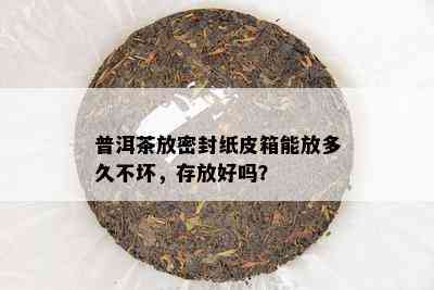 普洱茶放密封纸皮箱能放多久不坏，存放好吗？