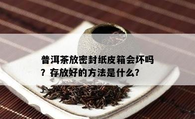 普洱茶放密封纸皮箱会坏吗？存放好的方法是什么？