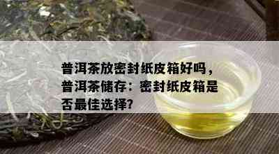 普洱茶放密封纸皮箱好吗，普洱茶储存：密封纸皮箱是否更佳选择？