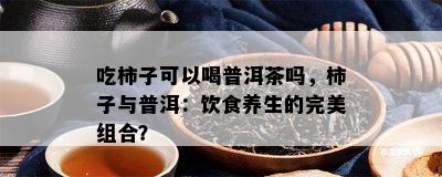 吃柿子可以喝普洱茶吗，柿子与普洱：饮食养生的完美组合？