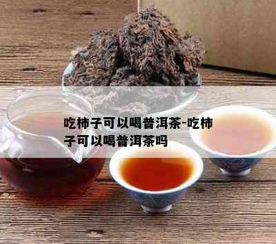 吃柿子可以喝普洱茶-吃柿子可以喝普洱茶吗