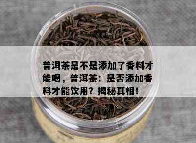 普洱茶是不是添加了香料才能喝，普洱茶：是否添加香料才能饮用？揭秘真相！