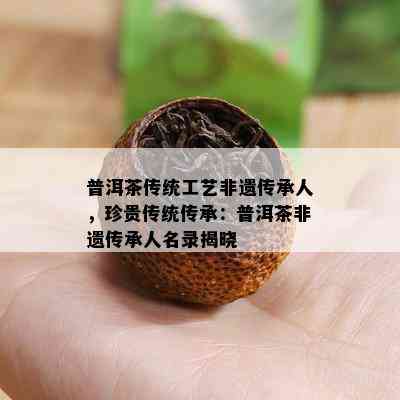 普洱茶传统工艺非遗传承人，珍贵传统传承：普洱茶非遗传承人名录揭晓