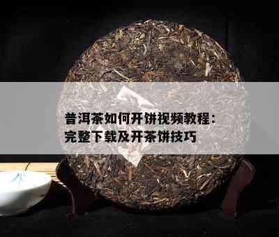 普洱茶如何开饼视频教程：完整下载及开茶饼技巧