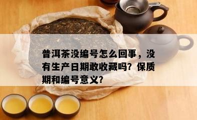 普洱茶没编号怎么回事，没有生产日期敢收藏吗？保质期和编号意义？