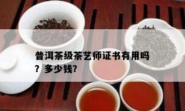 普洱茶级茶艺师证书有用吗？多少钱？