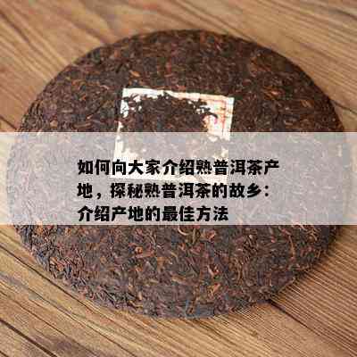 如何向大家介绍熟普洱茶产地，探秘熟普洱茶的故乡：介绍产地的更佳方法