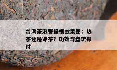 普洱茶泡菩提根效果图：热茶还是凉茶？功效与盘玩探讨