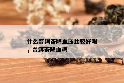 什么普洱茶降血压比较好喝，普洱茶降血糖