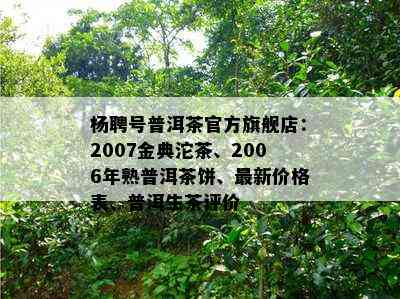 杨聘号普洱茶官方旗舰店：2007金典沱茶、2006年熟普洱茶饼、最新价格表、普洱生茶评价