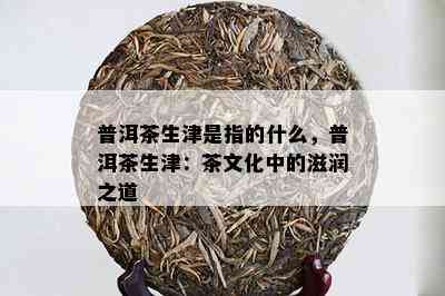 普洱茶生津是指的什么，普洱茶生津：茶文化中的滋润之道