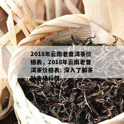 2018年云南老普洱茶价格表，2018年云南老普洱茶价格表: 深入了解茶叶市场行情