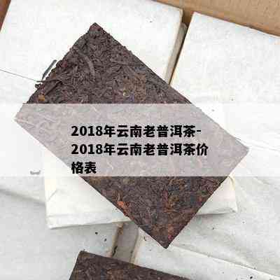 2018年云南老普洱茶-2018年云南老普洱茶价格表