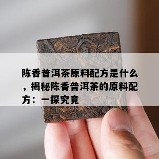 陈香普洱茶原料配方是什么，揭秘陈香普洱茶的原料配方：一探究竟