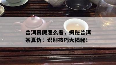 普洱真假怎么看，揭秘普洱茶真伪：识别技巧大揭秘！