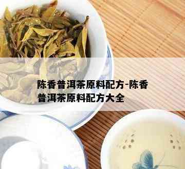 陈香普洱茶原料配方-陈香普洱茶原料配方大全