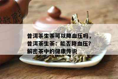 普洱茶生茶可以降血压吗，普洱茶生茶：能否降血压？解密茶中的健康传说