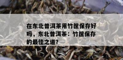 在东北普洱茶用竹筐保存好吗，东北普洱茶：竹筐保存的更佳之道？