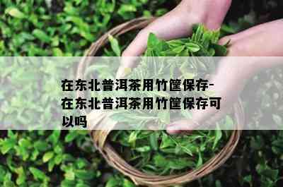 在东北普洱茶用竹筐保存-在东北普洱茶用竹筐保存可以吗