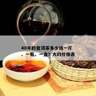 40年的普洱茶多少钱一斤、一瓶、一盒？大约价格表